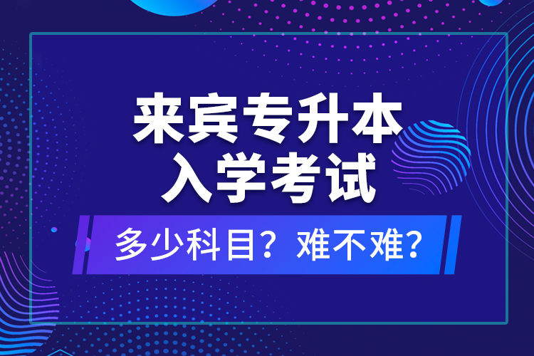 來賓專升本入學(xué)考試多少科目？難不難？