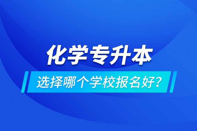 化學(xué)專升本選擇哪個學(xué)校報名好？