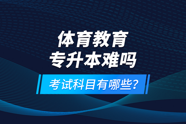 體育教育專升本難嗎？考試科目有哪些？