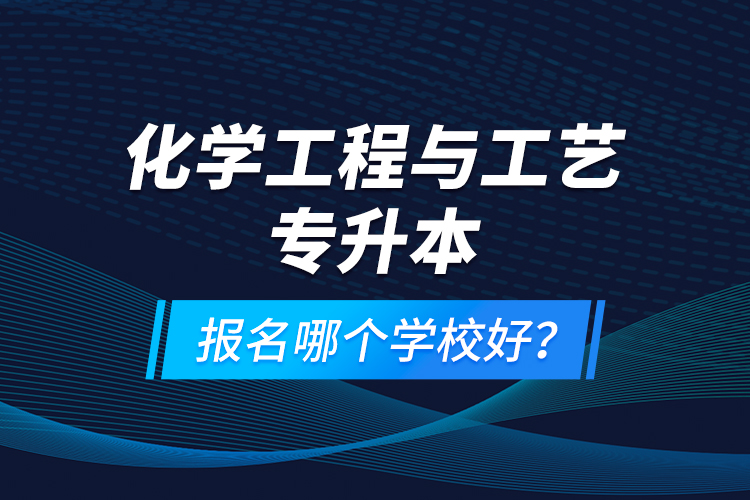 化學(xué)工程與工藝專升本報名哪個學(xué)校好？