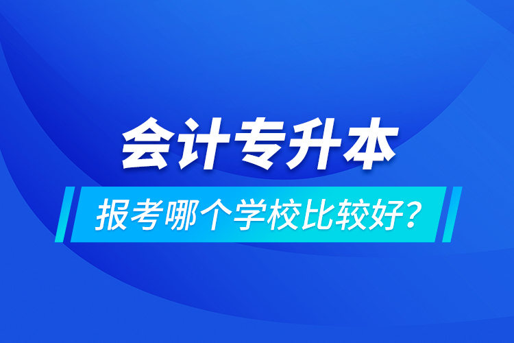 會(huì)計(jì)專升本報(bào)考哪個(gè)學(xué)校比較好？