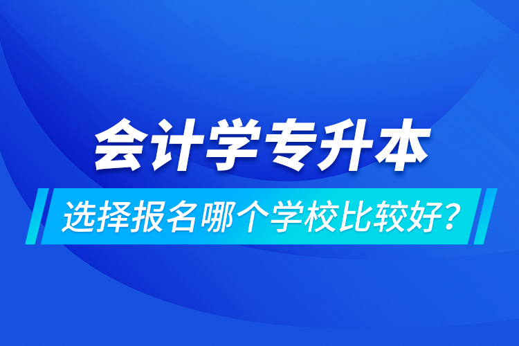 會(huì)計(jì)學(xué)專升本選擇報(bào)名哪個(gè)學(xué)校比較好？
