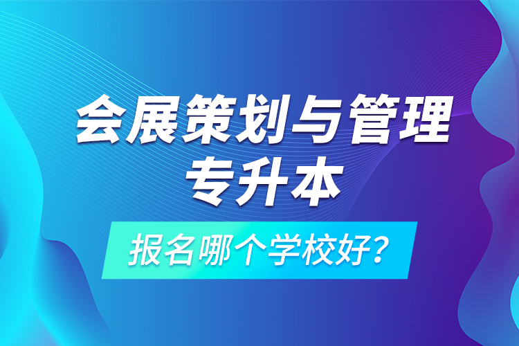 會(huì)展策劃與管理專升本報(bào)名哪個(gè)學(xué)校好？