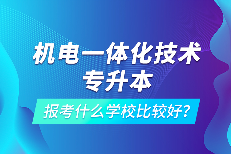 機(jī)電一體化技術(shù)專升本報(bào)考什么學(xué)校比較好？
