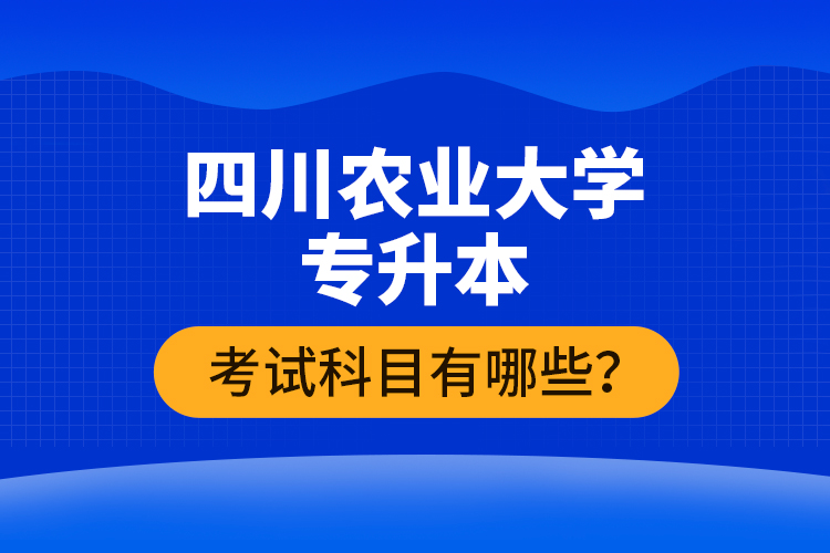 四川農(nóng)業(yè)大學(xué)專升本考試科目有哪些？