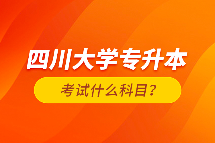 四川大學(xué)專升本考試什么科目？