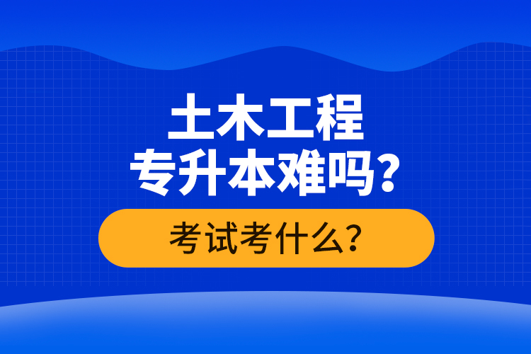 土木工程專升本難嗎？考試考什么？