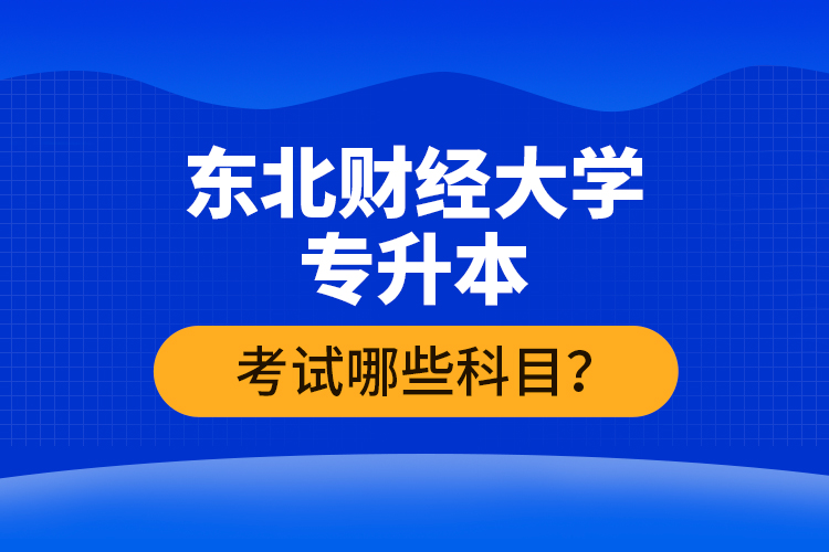 東北財經(jīng)大學專升本考試哪些科目？