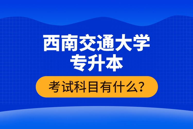 西南交通大學專升本考試科目有什么？