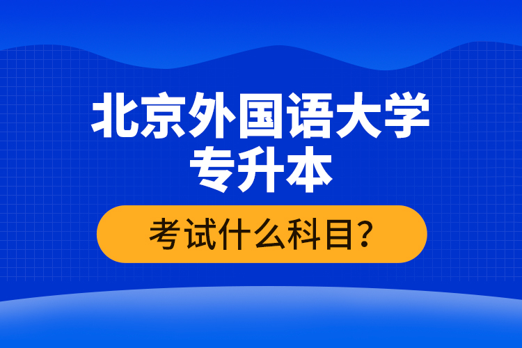 北京外國(guó)語(yǔ)大學(xué)專(zhuān)升本考試什么科目？