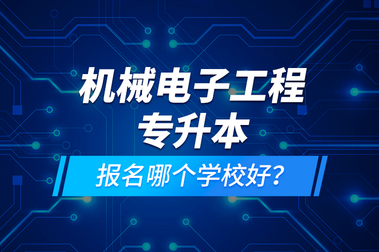機械電子工程專升本報名哪個學(xué)校好？