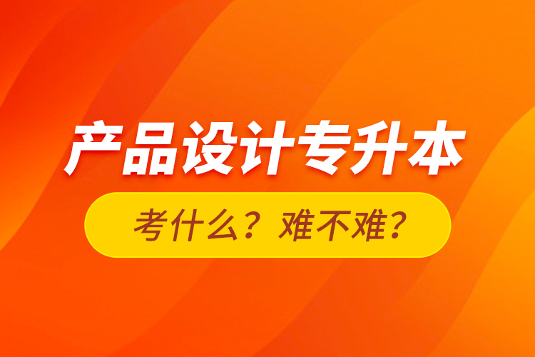 產(chǎn)品設(shè)計專升本考什么？難不難？