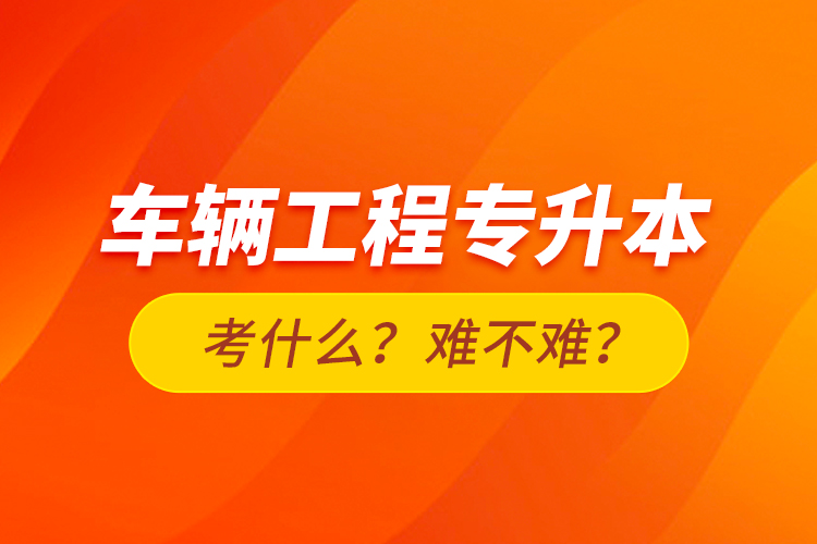 車輛工程專升本考什么？難不難？