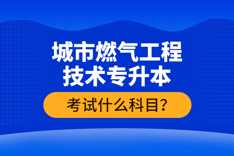 城市燃氣工程技術專升本考什么？難不難？