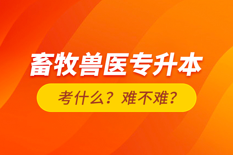 畜牧獸醫(yī)專升本考什么？難不難？