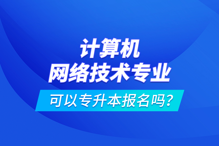 計算機網(wǎng)絡(luò)技術(shù)專業(yè)可以專升本報名嗎？