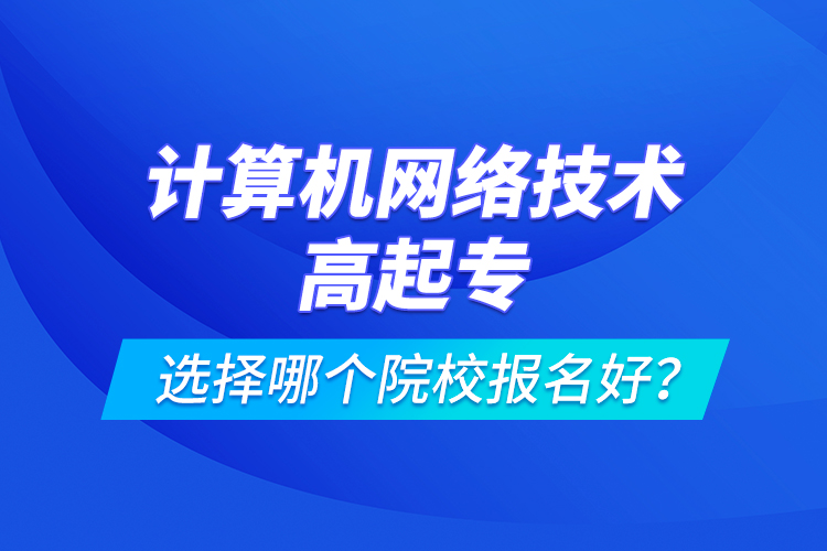 計(jì)算機(jī)網(wǎng)絡(luò)技術(shù)高起專選擇哪個院校報(bào)名好？