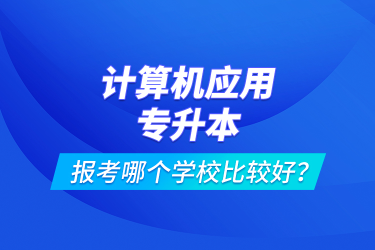 計算機(jī)應(yīng)用專升本報考哪個學(xué)校比較好？