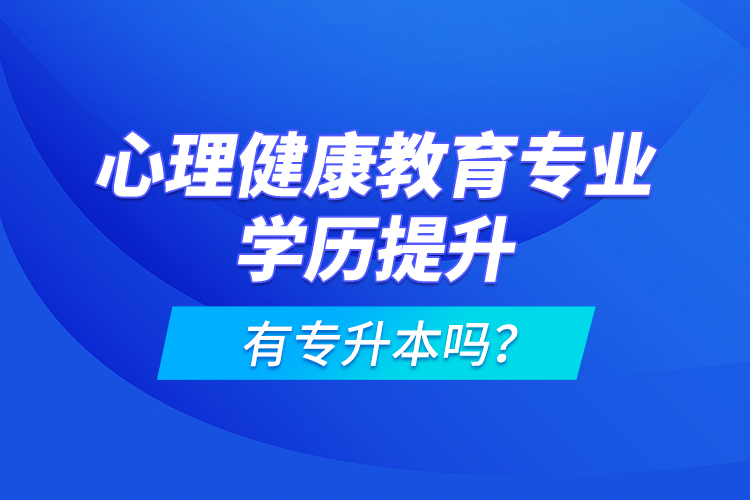 心理健康教育專業(yè)學(xué)歷提升有專升本嗎？