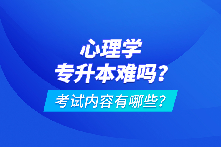 心理學(xué)專升本難嗎？考試內(nèi)容有哪些？