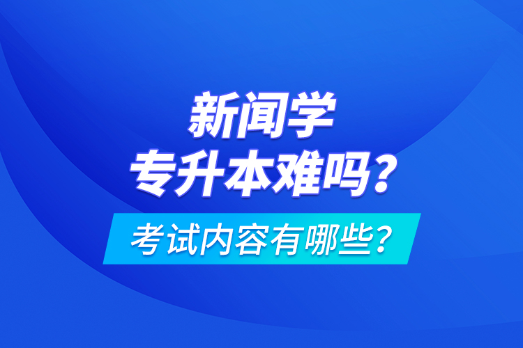 新聞學(xué)專升本難嗎？考試內(nèi)容有哪些？