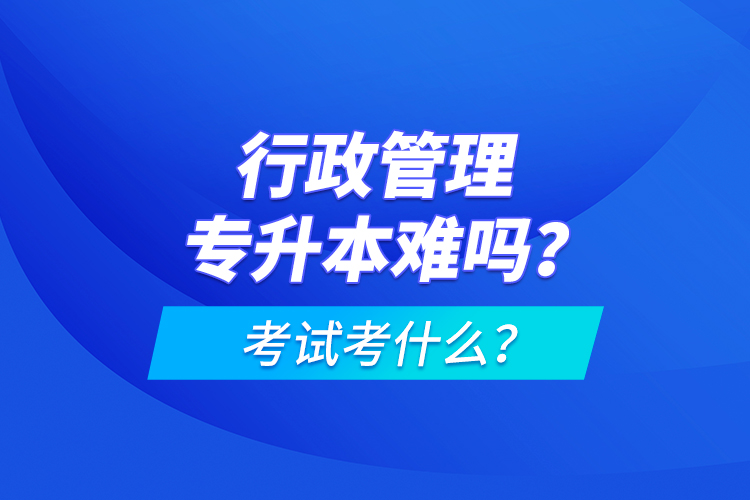 行政管理專升本難嗎？考試考什么？
