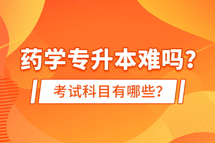 藥學(xué)專升本難嗎？考試科目有哪些？
