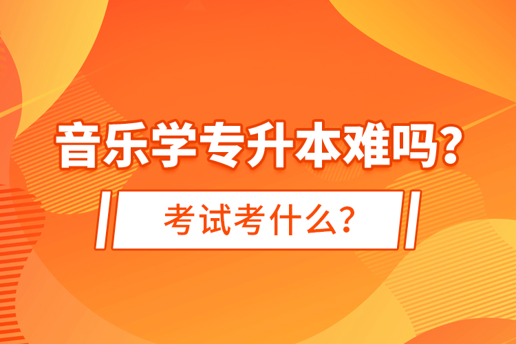 音樂學(xué)專升本難嗎？考試考什么？