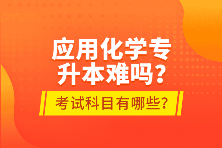 應(yīng)用化學(xué)專升本難嗎？考試科目有哪些？