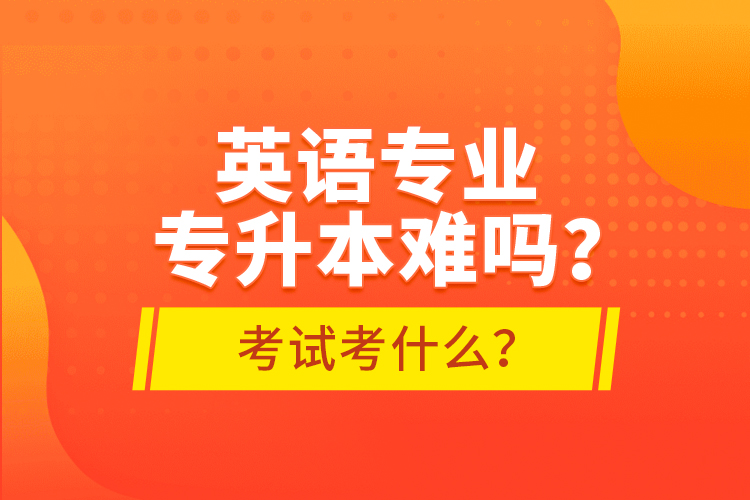 英語(yǔ)專業(yè)專升本難嗎？考試考什么？