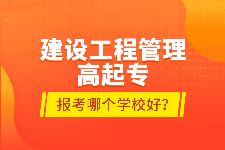 建設(shè)工程管理高起專報考哪個學校好？