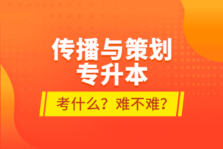 傳播與策劃專升本考什么？難不難？