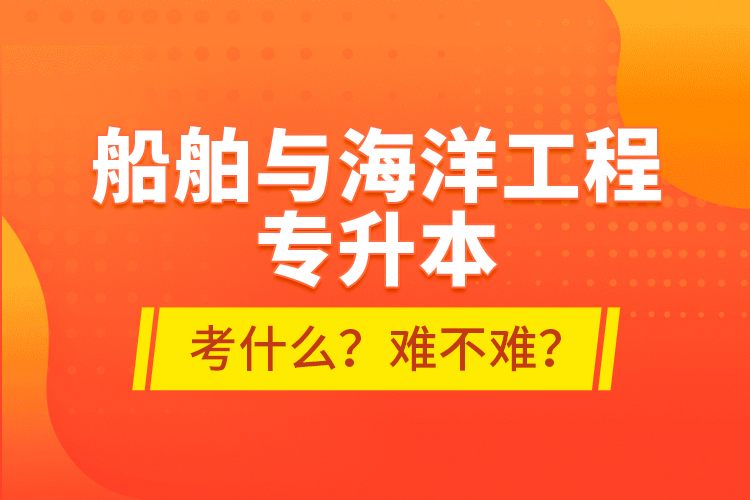 船舶與海洋工程專升本考什么？難不難？