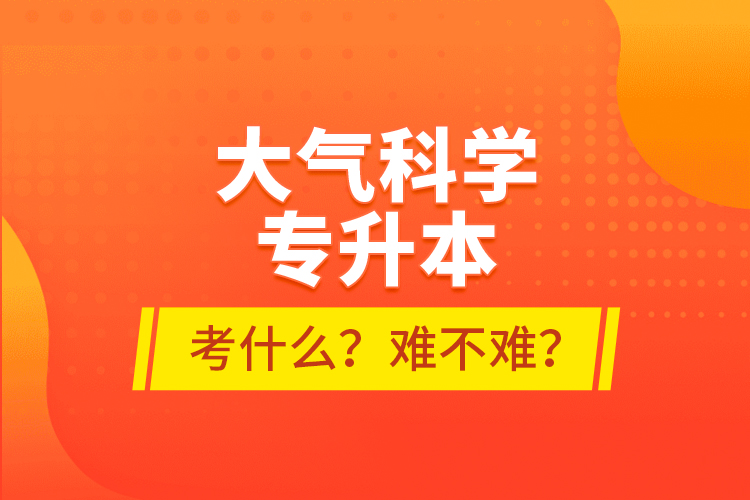 大氣科學(xué)專升本考什么？難不難？
