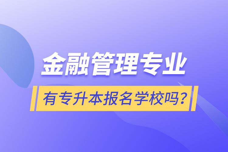 金融管理專業(yè)有專升本報名學(xué)校嗎？