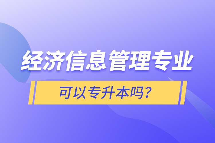 經(jīng)濟(jì)信息管理專業(yè)可以專升本嗎？