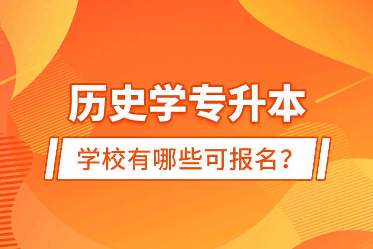 歷史學(xué)專升本學(xué)校有哪些可報(bào)名？