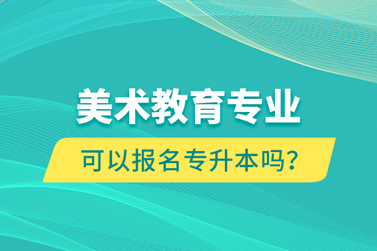 美術(shù)教育專業(yè)可以報名專升本嗎？