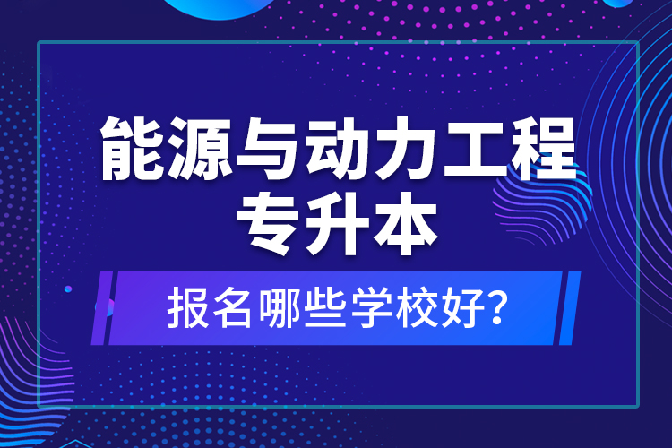 能源與動力工程專升本報名哪些學校好？