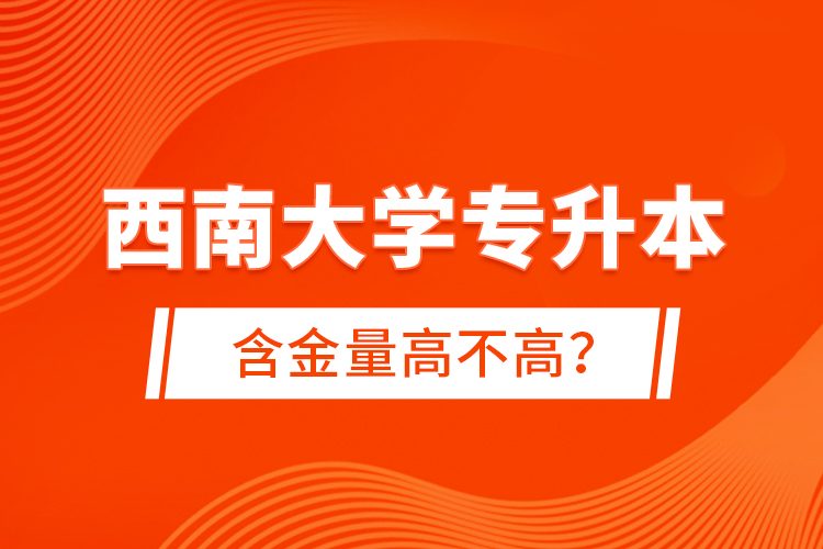 西南大學(xué)專升本含金量高不高？