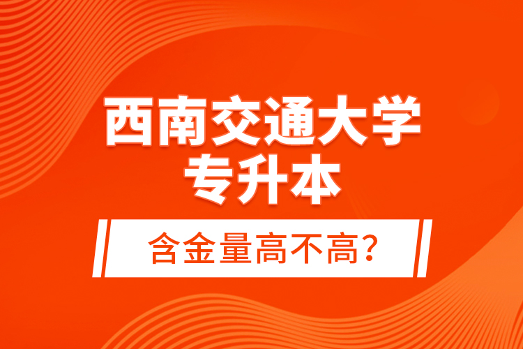 西南交通大學(xué)專(zhuān)升本含金量高不高？
