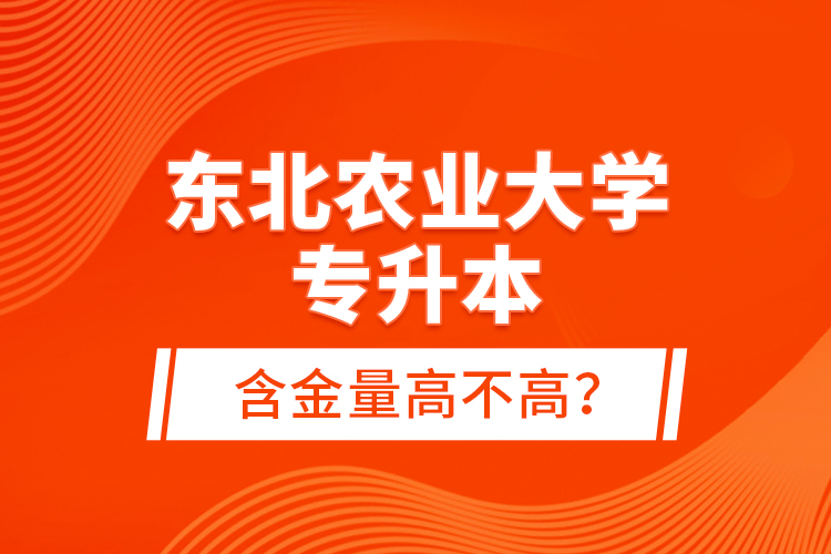 東北農(nóng)業(yè)大學(xué)專升本含金量高不高？