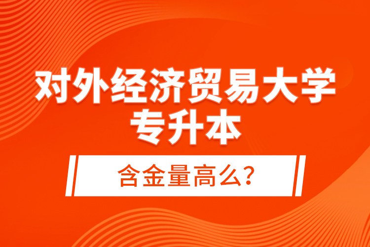 對外經(jīng)濟(jì)貿(mào)易大學(xué)專升本含金量高么？