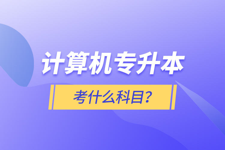 計(jì)算機(jī)專升本考什么科目？