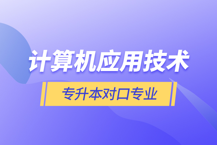 計(jì)算機(jī)應(yīng)用技術(shù)專(zhuān)升本對(duì)口專(zhuān)業(yè)