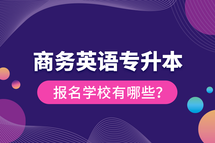商務(wù)英語(yǔ)專升本報(bào)名學(xué)校有哪些？
