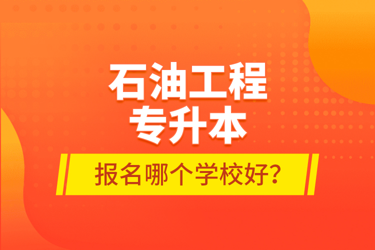 石油工程專升本報名哪個學校好？