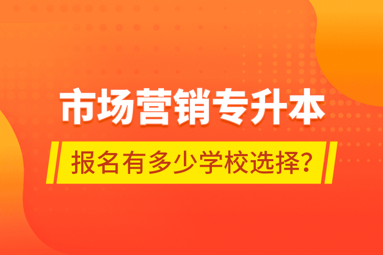 市場(chǎng)營(yíng)銷專升本報(bào)名有多少學(xué)校選擇？