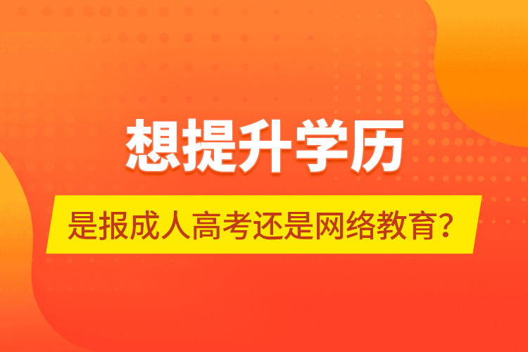 想提升學(xué)歷，是報(bào)成人高考還是網(wǎng)絡(luò)教育？