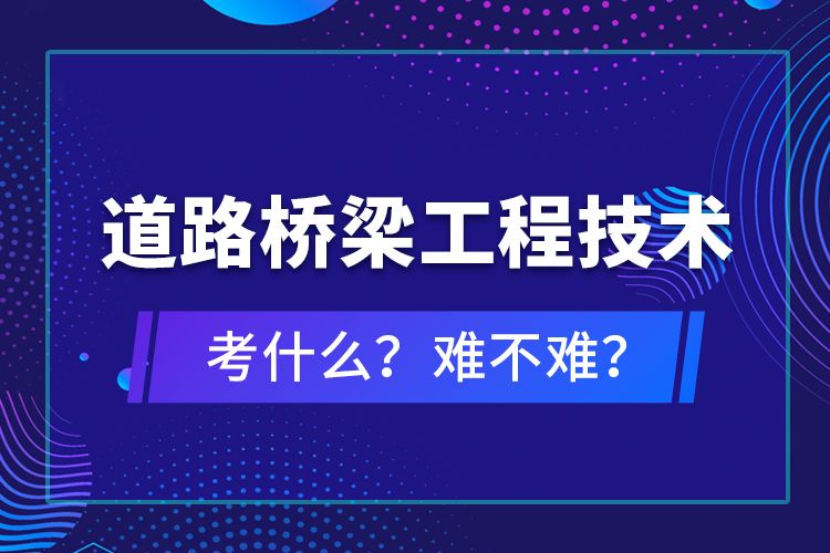 道路橋梁工程技術(shù)考什么？難不難？